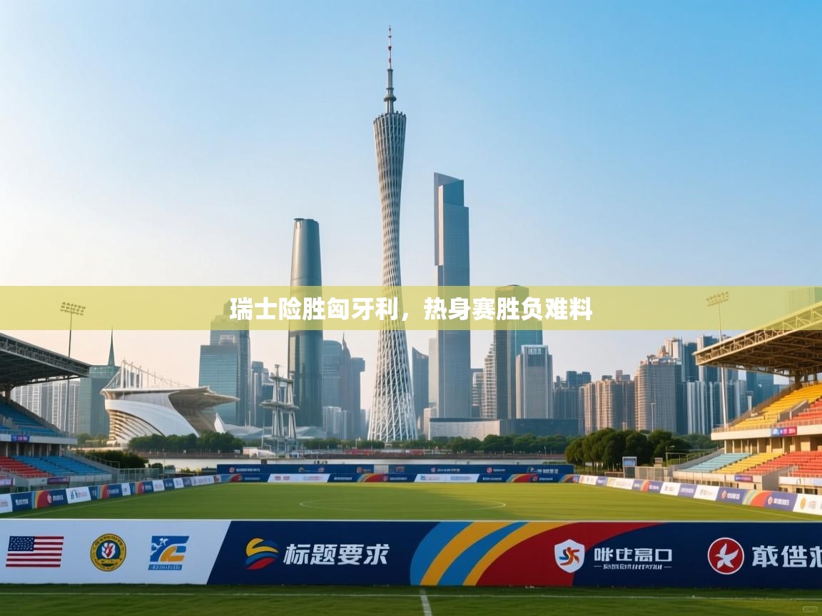 瑞士险胜匈牙利，热身赛胜负难料