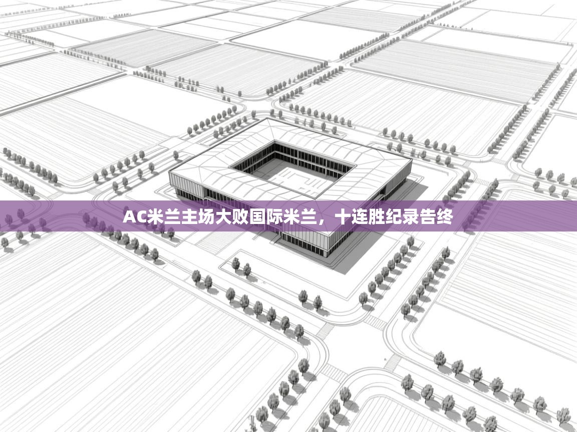 AC米兰主场大败国际米兰，十连胜纪录告终