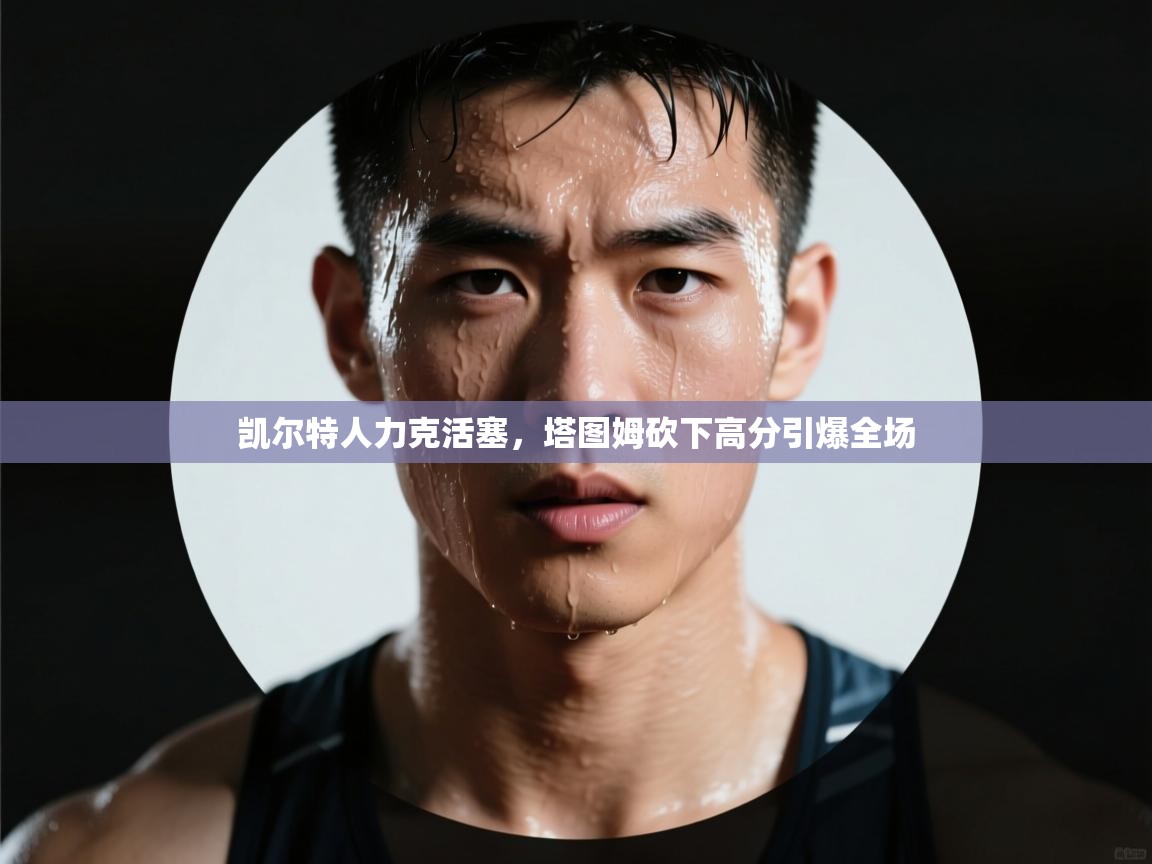 凯尔特人力克活塞，塔图姆砍下高分引爆全场